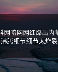 今日爆料网暗网网红爆出内幕，热血沸腾细节细节太炸裂