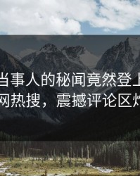 点击！当事人的秘闻竟然登上爆料网暗网热搜，震撼评论区炸了