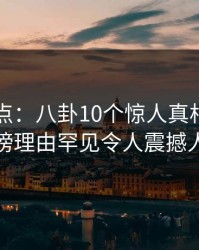 91网盘点：八卦10个惊人真相，网红上榜理由罕见令人震撼人心