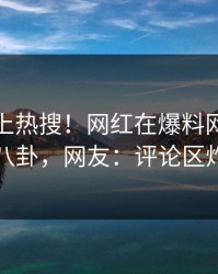 发现冲上热搜！网红在爆料网暗网被爆八卦，网友：评论区炸了