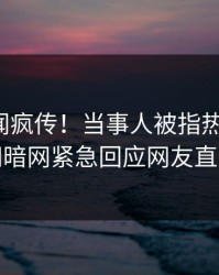 今日丑闻疯传！当事人被指热血沸腾，爆料网暗网紧急回应网友直呼过瘾