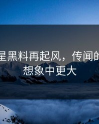 刚刚明星黑料再起风，传闻的后劲比想象中更大