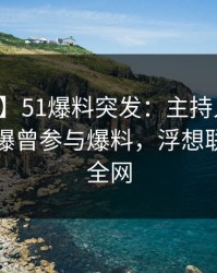 【爆料】51爆料突发:主持人在中午时分被曝曾参与爆料,浮想联翩席卷全网