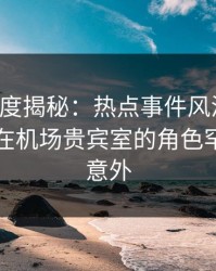 黑料深度揭秘：热点事件风波背后，当事人在机场贵宾室的角色罕见令人意外