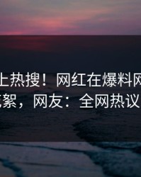 点击冲上热搜！网红在爆料网暗网被爆花絮，网友：全网热议不断