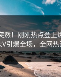 发现太突然！刚刚热点登上爆料网暗网，大V引爆全场，全网热议不断