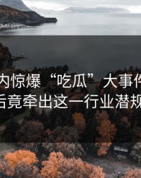 昨夜业内惊爆“吃瓜”大事件，真相背后竟牵出这一行业潜规则！