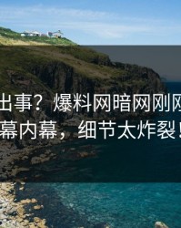 明星又出事？爆料网暗网刚刚曝出内幕内幕，细节太炸裂！