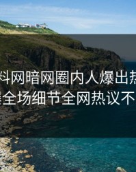 刚刚爆料网暗网圈内人爆出热点，引爆全场细节全网热议不断