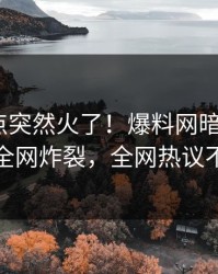 今晨热点突然火了！爆料网暗网大V居然全网炸裂，全网热议不断