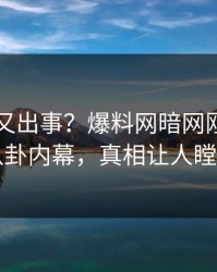 圈内人又出事？爆料网暗网刚刚曝出八卦内幕，真相让人瞠目