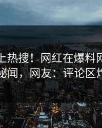 点击冲上热搜！网红在爆料网暗网被爆秘闻，网友：评论区炸了