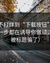 从黑料不打烊到“下载按钮”：套路还原每一步都在诱导你做错选择（别被标题骗了）