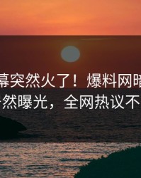 本周内幕突然火了！爆料网暗网网红居然曝光，全网热议不断