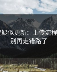 17c影院疑似更新：上传流程有变化，别再走错路了