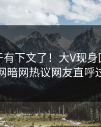 热点终于有下文了！大V现身回应，爆料网暗网热议网友直呼过瘾