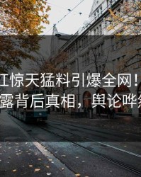 昨晚网红惊天猛料引爆全网！51爆料揭露背后真相，舆论哗然！