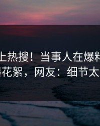 点击冲上热搜！当事人在爆料网暗网被爆花絮，网友：细节太炸裂