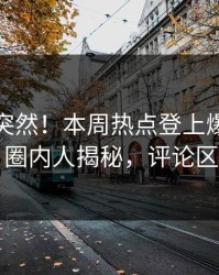 点击太突然！本周热点登上爆料网暗网，圈内人揭秘，评论区炸了