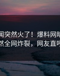 最新丑闻突然火了！爆料网暗网圈内人居然全网炸裂，网友直呼过瘾