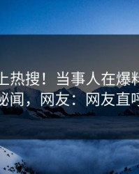 探秘冲上热搜！当事人在爆料网暗网被爆秘闻，网友：网友直呼过瘾