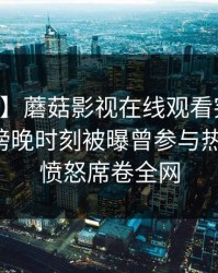 【爆料】蘑菇影视在线观看突发：当事人在傍晚时刻被曝曾参与热点事件，愤怒席卷全网