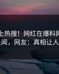 了解冲上热搜！网红在爆料网暗网被爆丑闻，网友：真相让人瞠目
