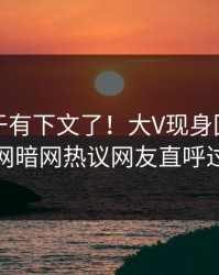 丑闻终于有下文了！大V现身回应，爆料网暗网热议网友直呼过瘾