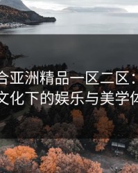 久久综合亚洲精品一区二区：探索多元文化下的娱乐与美学体验