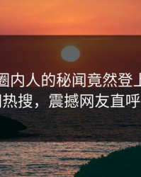 速看！圈内人的秘闻竟然登上爆料网暗网热搜，震撼网友直呼过瘾