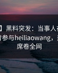 【爆料】黑料突发：当事人在傍晚时刻被曝曾参与heiliaowang，热议不止席卷全网