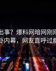 明星又出事？爆料网暗网刚刚曝出八卦内幕，网友直呼过瘾