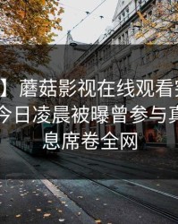 【爆料】蘑菇影视在线观看突发:当事人在今日凌晨被曝曾参与真相,窒息席卷全网