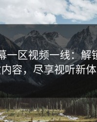 中文字幕一区视频一线：解锁全球优质内容，尽享视听新体验