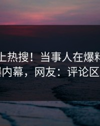 发现冲上热搜！当事人在爆料网暗网被爆内幕，网友：评论区炸了