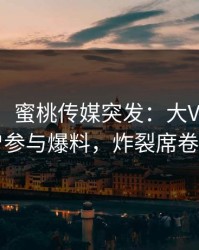 【爆料】蜜桃传媒突发：大V在深夜被曝曾参与爆料，炸裂席卷全网