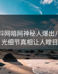 刚刚爆料网暗网神秘人爆出八卦，曝光细节真相让人瞠目