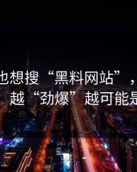 如果你也想搜“黑料网站”，先看完这段：越“劲爆”越可能是编的