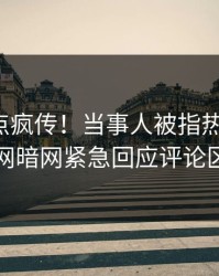 最新热点疯传！当事人被指热血沸腾，爆料网暗网紧急回应评论区炸了