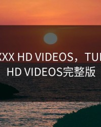 TUBE XXXX HD VIDEOS，TUBE XXXX HD VIDEOS完整版