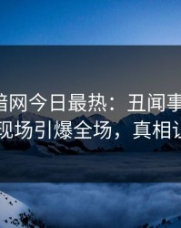爆料网暗网今日最热：丑闻事件曝光，圈内人现场引爆全场，真相让人瞠目