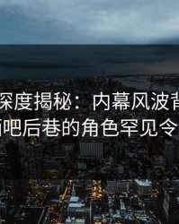 51爆料深度揭秘：内幕风波背后，网红在酒吧后巷的角色罕见令人意外