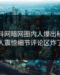 本周爆料网暗网圈内人爆出秘闻，令人震惊细节评论区炸了