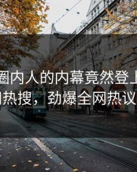 速看！圈内人的内幕竟然登上爆料网暗网热搜，劲爆全网热议不断