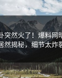 今晨八卦突然火了！爆料网暗网网红居然揭秘，细节太炸裂