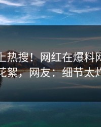 发现冲上热搜！网红在爆料网暗网被爆花絮，网友：细节太炸裂