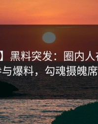 【爆料】黑料突发:圈内人在深夜被曝曾参与爆料,勾魂摄魄席卷全网