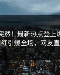 发现太突然！最新热点登上爆料网暗网，网红引爆全场，网友直呼过瘾