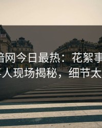 爆料网暗网今日最热：花絮事件曝光，当事人现场揭秘，细节太炸裂