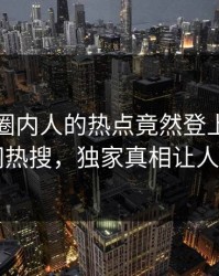 探秘！圈内人的热点竟然登上爆料网暗网热搜，独家真相让人瞠目
